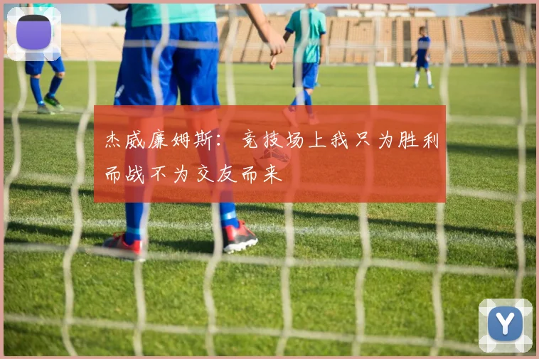 杰威廉姆斯：竞技场上我只为胜利而战不为交友而来