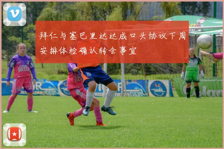 拜仁与塞巴里达达成口头协议下周安排体检确认转会事宜