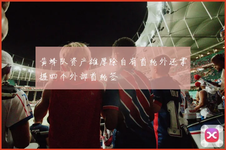 黄蜂队资产雄厚除自有首轮外还掌握四个外部首轮签