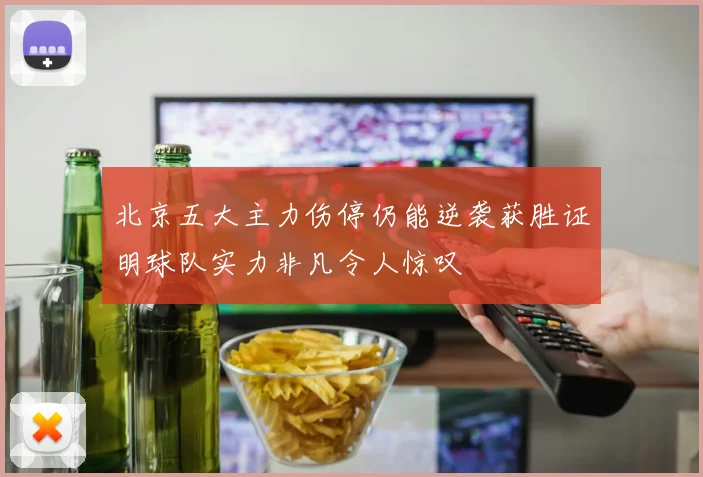 北京五大主力伤停仍能逆袭获胜证明球队实力非凡令人惊叹