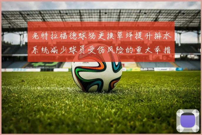 老特拉福德球场更换草坪提升排水系统减少球员受伤风险的重大举措