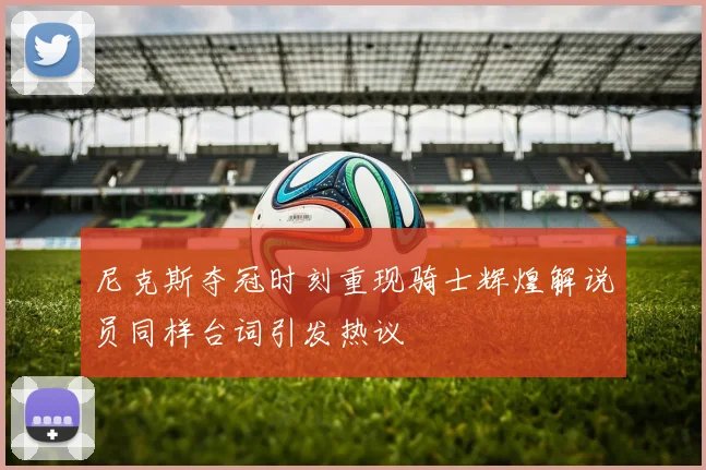 尼克斯夺冠时刻重现骑士辉煌解说员同样台词引发热议