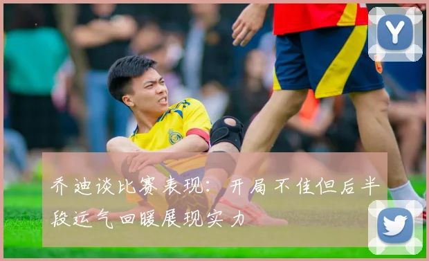 乔迪谈比赛表现：开局不佳但后半段运气回暖展现实力