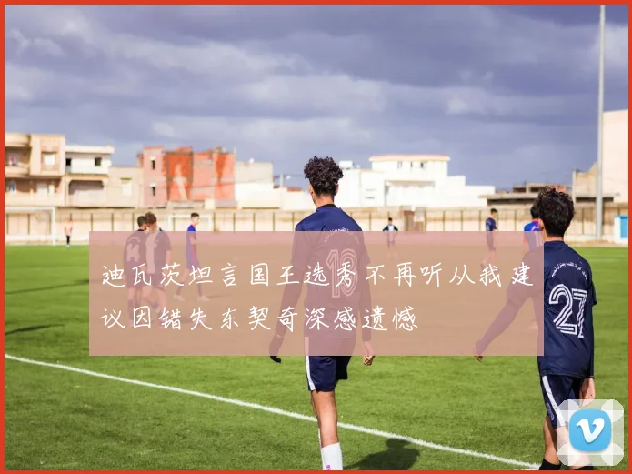 迪瓦茨坦言国王选秀不再听从我建议因错失东契奇深感遗憾