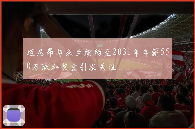 迈尼昂与米兰续约至2031年年薪550万欧加奖金引发关注