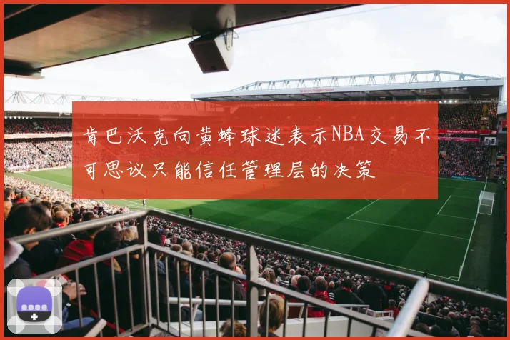 肯巴沃克向黄蜂球迷表示NBA交易不可思议只能信任管理层的决策