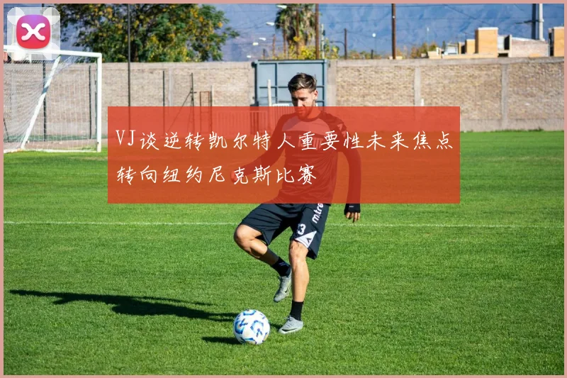 VJ谈逆转凯尔特人重要性未来焦点转向纽约尼克斯比赛
