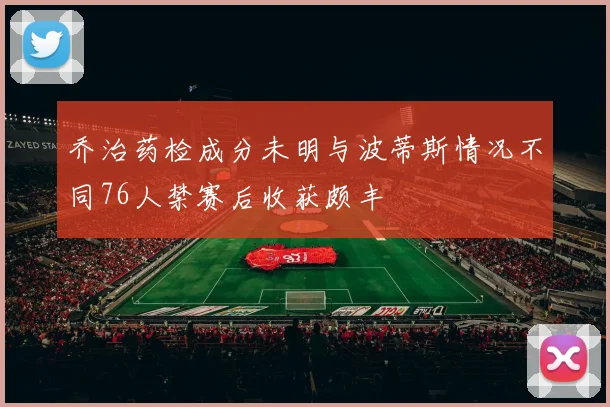 乔治药检成分未明与波蒂斯情况不同76人禁赛后收获颇丰