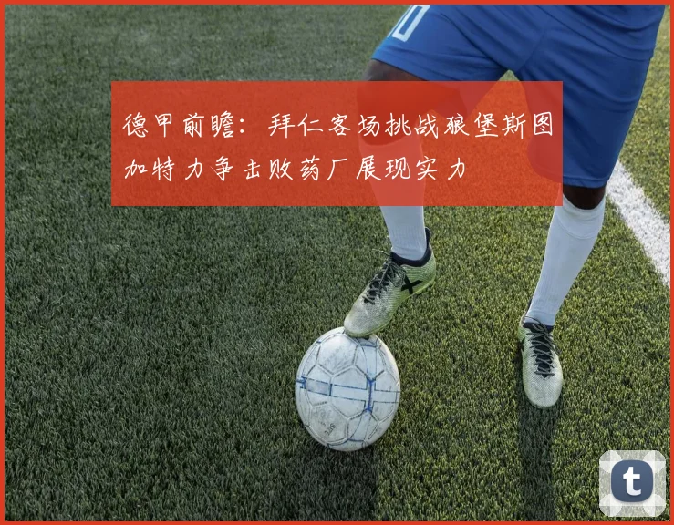 德甲前瞻：拜仁客场挑战狼堡斯图加特力争击败药厂展现实力